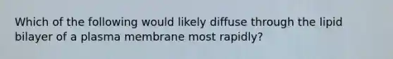 Which of the following would likely diffuse through the lipid bilayer of a plasma membrane most rapidly?