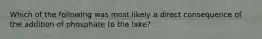 Which of the following was most likely a direct consequence of the addition of phosphate to the lake?