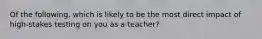 Of the following, which is likely to be the most direct impact of high-stakes testing on you as a teacher?