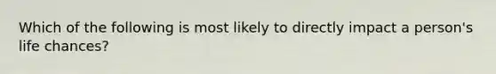 Which of the following is most likely to directly impact a person's life chances?