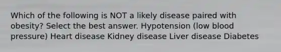 Which of the following is NOT a likely disease paired with obesity? Select the best answer. Hypotension (low blood pressure) Heart disease Kidney disease Liver disease Diabetes