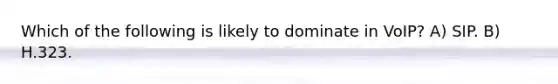Which of the following is likely to dominate in VoIP? A) SIP. B) H.323.