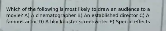 Which of the following is most likely to draw an audience to a movie? A) A cinematographer B) An established director C) A famous actor D) A blockbuster screenwriter E) Special effects