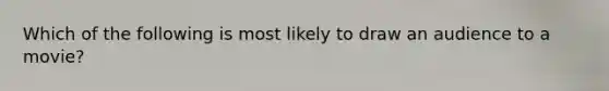 Which of the following is most likely to draw an audience to a movie?