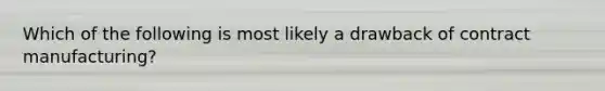 Which of the following is most likely a drawback of contract manufacturing?