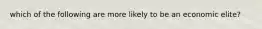 which of the following are more likely to be an economic elite?