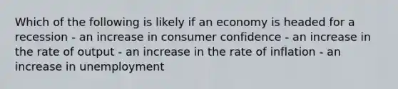 Which of the following is likely if an economy is headed for a recession - an increase in consumer confidence - an increase in the rate of output - an increase in the rate of inflation - an increase in unemployment