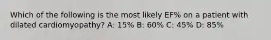 Which of the following is the most likely EF% on a patient with dilated cardiomyopathy? A: 15% B: 60% C: 45% D: 85%