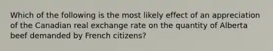 Which of the following is the most likely effect of an appreciation of the Canadian real exchange rate on the quantity of Alberta beef demanded by French citizens?