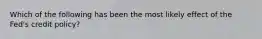 Which of the following has been the most likely effect of the Fed's credit policy?