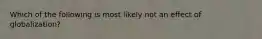 Which of the following is most likely not an effect of globalization?