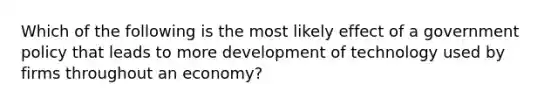 Which of the following is the most likely effect of a government policy that leads to more development of technology used by firms throughout an economy?