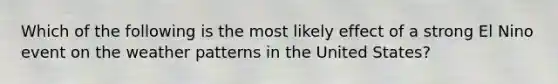 Which of the following is the most likely effect of a strong El Nino event on the <a href='https://www.questionai.com/knowledge/kAGrAzpEXN-weather-patterns' class='anchor-knowledge'>weather patterns</a> in the United States?