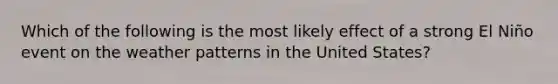 Which of the following is the most likely effect of a strong El Niño event on the weather patterns in the United States?