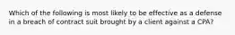 Which of the following is most likely to be effective as a defense in a breach of contract suit brought by a client against a CPA?