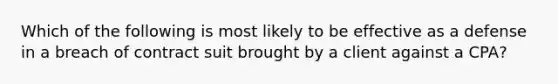 Which of the following is most likely to be effective as a defense in a breach of contract suit brought by a client against a CPA?