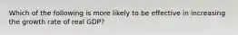 Which of the following is more likely to be effective in increasing the growth rate of real GDP?