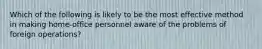 Which of the following is likely to be the most effective method in making home-office personnel aware of the problems of foreign operations?
