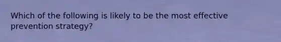 Which of the following is likely to be the most effective prevention strategy?