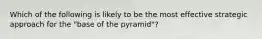 Which of the following is likely to be the most effective strategic approach for the "base of the pyramid"?