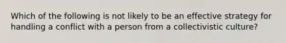 Which of the following is not likely to be an effective strategy for handling a conflict with a person from a collectivistic culture?