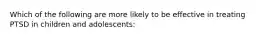 Which of the following are more likely to be effective in treating PTSD in children and adolescents: