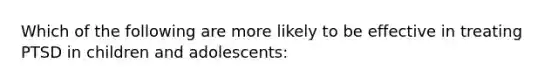 Which of the following are more likely to be effective in treating PTSD in children and adolescents: