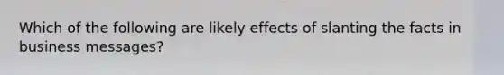 Which of the following are likely effects of slanting the facts in business messages?