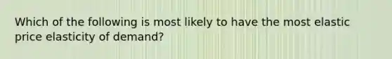 Which of the following is most likely to have the most elastic price elasticity of demand?