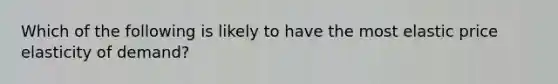 Which of the following is likely to have the most elastic price elasticity of demand?
