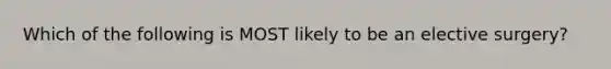 Which of the following is MOST likely to be an elective surgery?