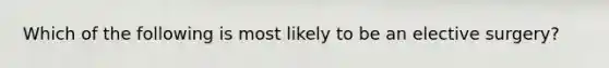 Which of the following is most likely to be an elective surgery?