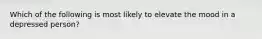 Which of the following is most likely to elevate the mood in a depressed person?