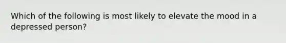 Which of the following is most likely to elevate the mood in a depressed person?