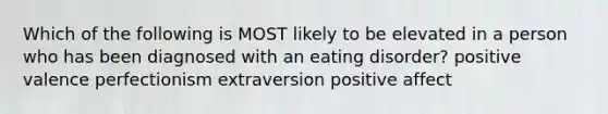 Which of the following is MOST likely to be elevated in a person who has been diagnosed with an eating disorder? positive valence perfectionism extraversion positive affect