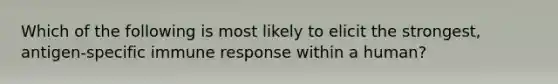 Which of the following is most likely to elicit the strongest, antigen-specific immune response within a human?