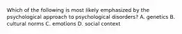 Which of the following is most likely emphasized by the psychological approach to psychological disorders? A. genetics B. cultural norms C. emotions D. social context