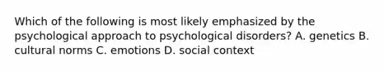 Which of the following is most likely emphasized by the psychological approach to psychological disorders? A. genetics B. cultural norms C. emotions D. social context