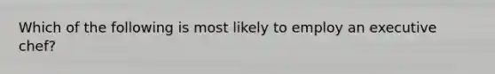 Which of the following is most likely to employ an executive chef?