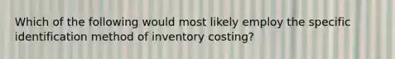 Which of the following would most likely employ the specific identification method of inventory costing?