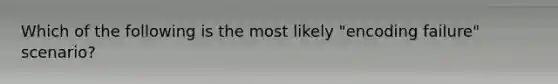 Which of the following is the most likely "encoding failure" scenario?