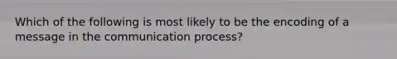 Which of the following is most likely to be the encoding of a message in the communication process?