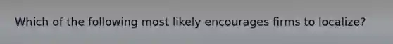 Which of the following most likely encourages firms to localize?