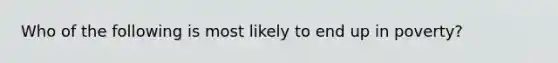 Who of the following is most likely to end up in poverty?