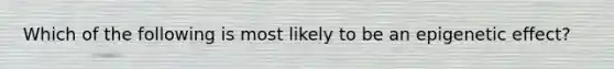 Which of the following is most likely to be an epigenetic effect?