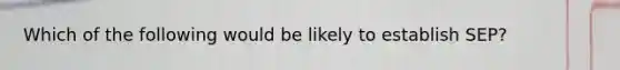 Which of the following would be likely to establish SEP?