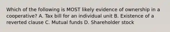 Which of the following is MOST likely evidence of ownership in a cooperative? A. Tax bill for an individual unit B. Existence of a reverted clause C. Mutual funds D. Shareholder stock