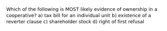 Which of the following is MOST likely evidence of ownership in a cooperative? a) tax bill for an individual unit b) existence of a reverter clause c) shareholder stock d) right of first refusal