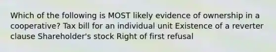 Which of the following is MOST likely evidence of ownership in a cooperative? Tax bill for an individual unit Existence of a reverter clause Shareholder's stock Right of first refusal