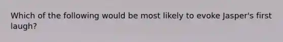 Which of the following would be most likely to evoke Jasper's first laugh?